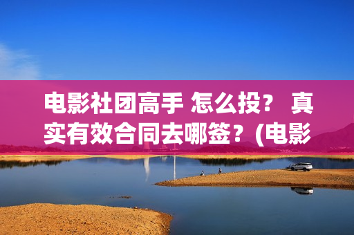 电影社团高手 怎么投？ 真实有效合同去哪签？(电影社团叫什么名字)