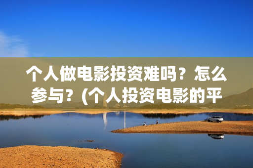 个人做电影投资难吗？怎么参与？(个人投资电影的平台)
