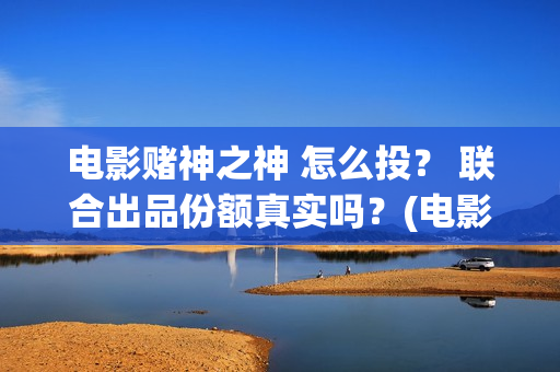 电影赌神之神 怎么投？ 联合出品份额真实吗？(电影赌神之神剧情介绍)