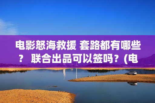 电影怒海救援 套路都有哪些？ 联合出品可以签吗？(电影怒海救援普通话版)