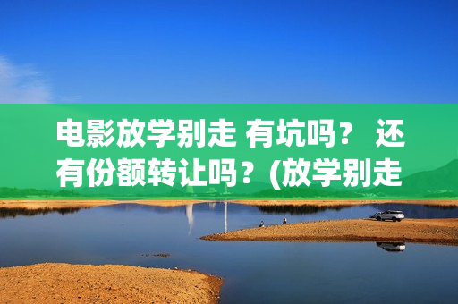 电影放学别走 有坑吗？ 还有份额转让吗？(放学别走2017)