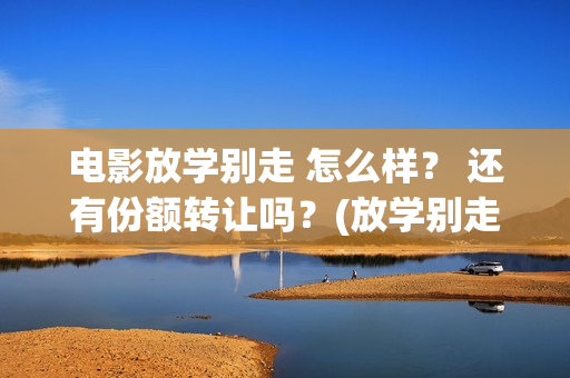 电影放学别走 怎么样？ 还有份额转让吗？(放学别走影视大全)