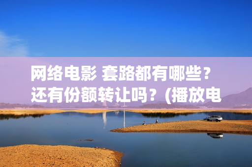 网络电影 套路都有哪些？ 还有份额转让吗？(播放电影套路)