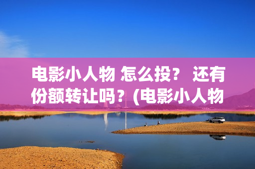 电影小人物 怎么投？ 还有份额转让吗？(电影小人物 怎么画)