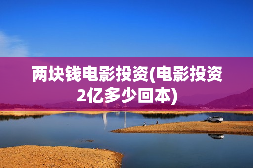 两块钱电影投资(电影投资2亿多少回本)