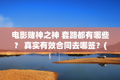 电影赌神之神 套路都有哪些？ 真实有效合同去哪签？(电影赌神之神)