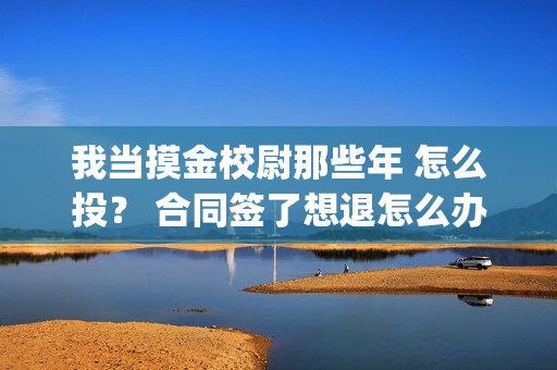 我当摸金校尉那些年 怎么投？ 合同签了想退怎么办？(我当摸金校尉那些番外)