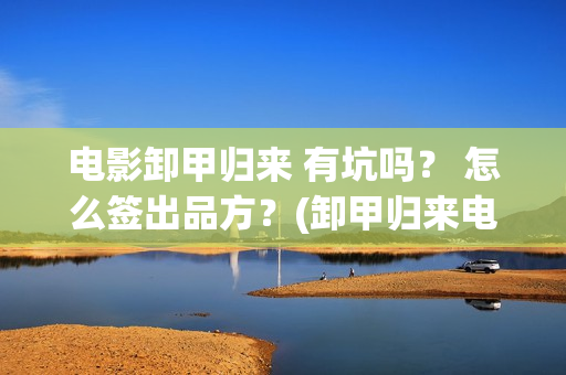 电影卸甲归来 有坑吗？ 怎么签出品方？(卸甲归来电影简介)