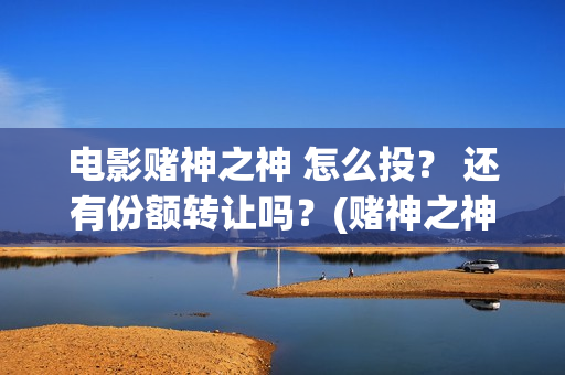 电影赌神之神 怎么投？ 还有份额转让吗？(赌神之神国语高清版)