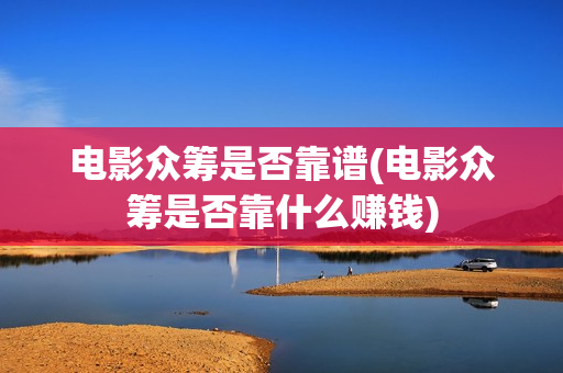 电影众筹是否靠谱(电影众筹是否靠什么赚钱)