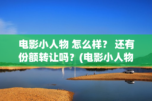 电影小人物 怎么样？ 还有份额转让吗？(电影小人物 怎么画)