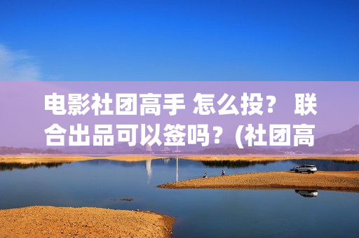 电影社团高手 怎么投？ 联合出品可以签吗？(社团高手电影演员名单)