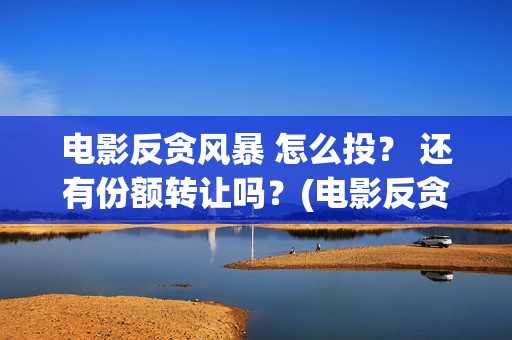 电影反贪风暴 怎么投？ 还有份额转让吗？(电影反贪风暴2在线观看免费高清)