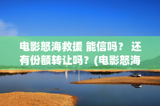 电影怒海救援 能信吗？ 还有份额转让吗？(电影怒海救援)