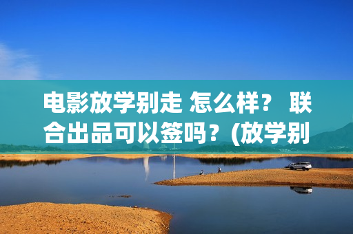 电影放学别走 怎么样？ 联合出品可以签吗？(放学别走完整视频)