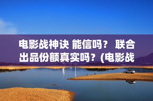 电影战神诀 能信吗？ 联合出品份额真实吗？(电影战神诀进展)