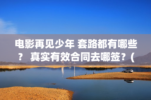 电影再见少年 套路都有哪些？ 真实有效合同去哪签？(电影再见少年演员表)
