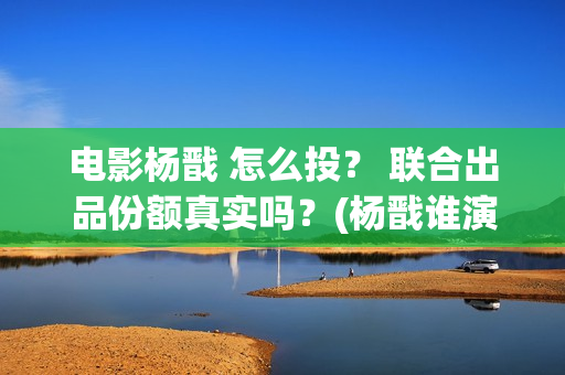 电影杨戬 怎么投？ 联合出品份额真实吗？(杨戬谁演)