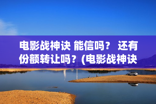 电影战神诀 能信吗？ 还有份额转让吗？(电影战神诀2021)