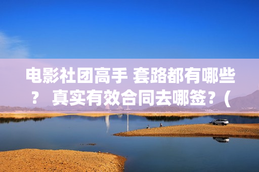 电影社团高手 套路都有哪些？ 真实有效合同去哪签？(社团电影排名)