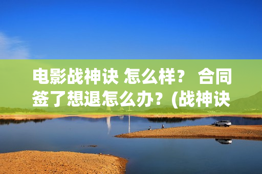 电影战神诀 怎么样？ 合同签了想退怎么办？(战神诀预告片)