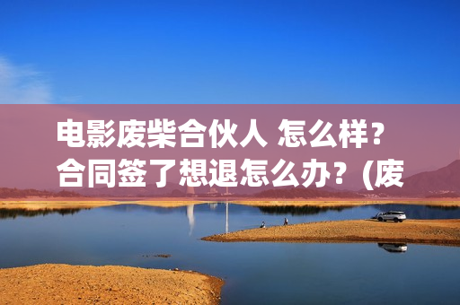 电影废柴合伙人 怎么样？ 合同签了想退怎么办？(废柴兄弟原型)