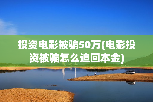 投资电影被骗50万(电影投资被骗怎么追回本金)