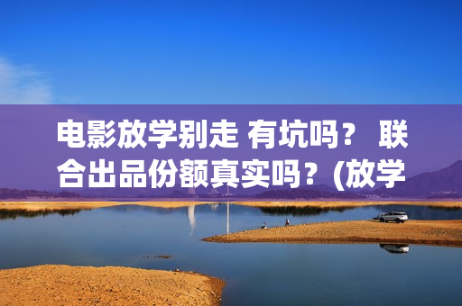 电影放学别走 有坑吗？ 联合出品份额真实吗？(放学别走完整视频)