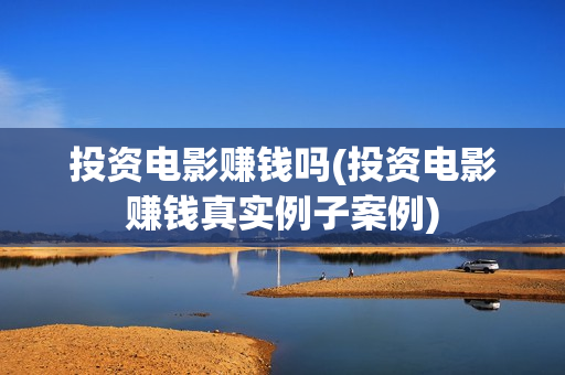 投资电影赚钱吗(投资电影赚钱真实例子案例)