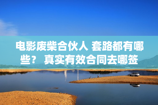 电影废柴合伙人 套路都有哪些？ 真实有效合同去哪签？(废柴兄弟 百度百科)