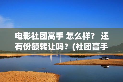 电影社团高手 怎么样？ 还有份额转让吗？(社团高手电影演员名单)