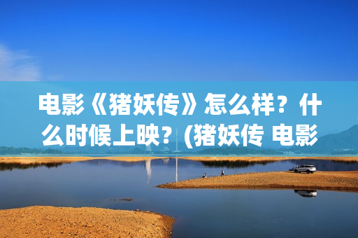电影《猪妖传》怎么样？什么时候上映？(猪妖传 电影)