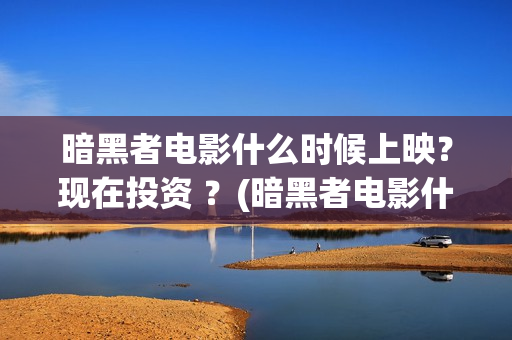 暗黑者电影什么时候上映？现在投资 ？(暗黑者电影什么时候上映)