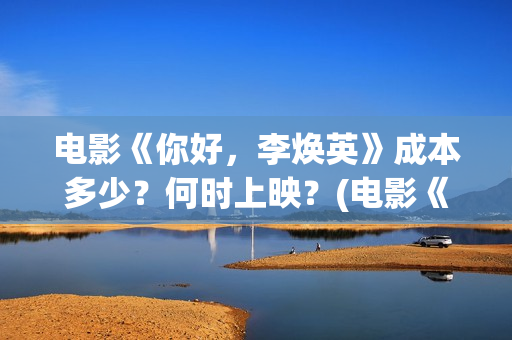 电影《你好，李焕英》成本多少？何时上映？(电影《你好,李焕英》小品完整版)