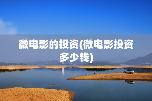 微电影的投资(微电影投资多少钱)