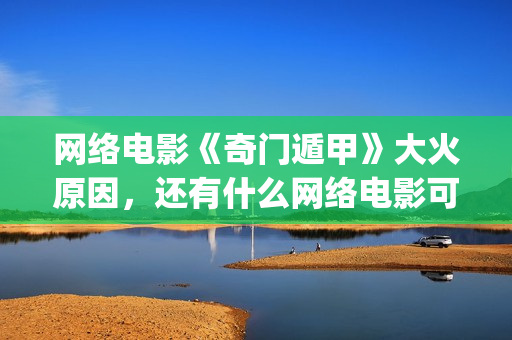 网络电影《奇门遁甲》大火原因，还有什么网络电影可以(电影奇门完整视频)