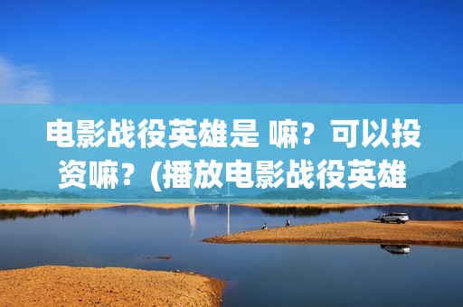 电影战役英雄是 嘛？可以投资嘛？(播放电影战役英雄)