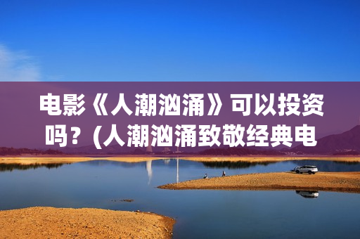 电影《人潮汹涌》可以投资吗？(人潮汹涌致敬经典电影)