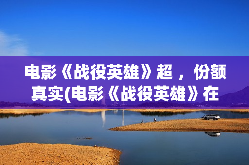电影《战役英雄》超 ，份额真实(电影《战役英雄》在线看)