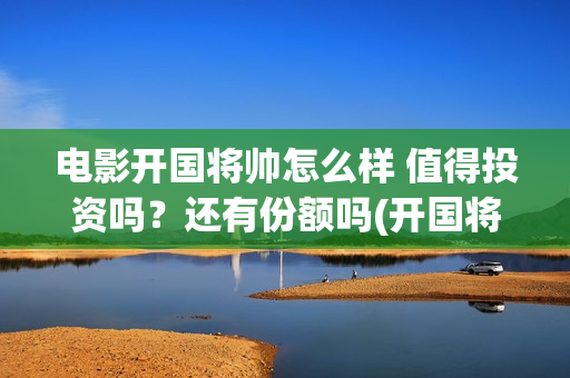 电影开国将帅怎么样 值得投资吗？还有份额吗(开国将帅上映)