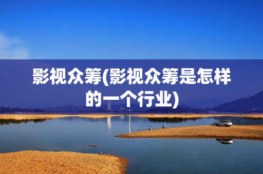 影视众筹(影视众筹是怎样的一个行业)
