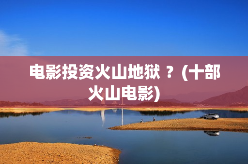 电影投资火山地狱 ？(十部火山电影)