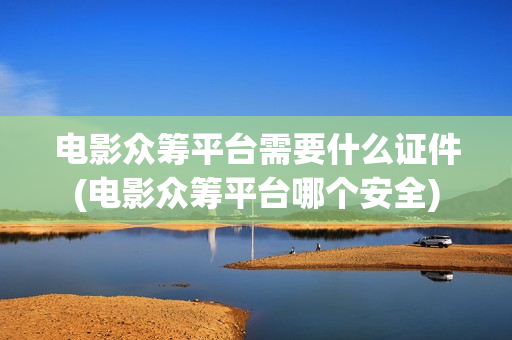 电影众筹平台需要什么证件(电影众筹平台哪个安全)