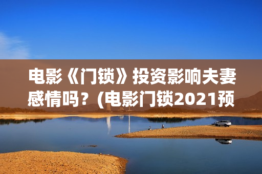 电影《门锁》投资影响夫妻感情吗？(电影门锁2021预告)
