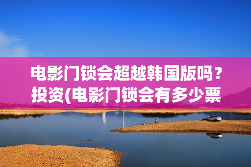 电影门锁会超越韩国版吗？投资(电影门锁会有多少票房)