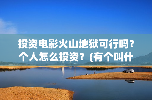 投资电影火山地狱可行吗？个人怎么投资？(有个叫什么火山的电影)