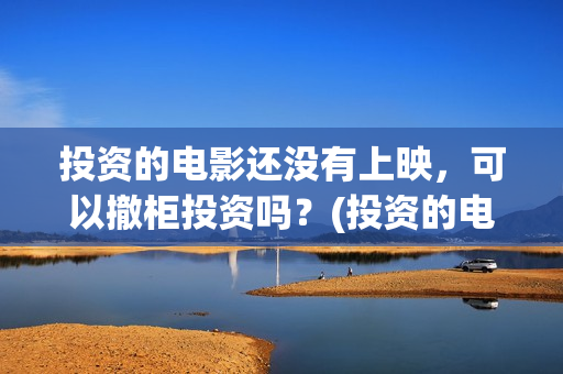 投资的电影还没有上映，可以撤柜投资吗？(投资的电影没上映怎么办)