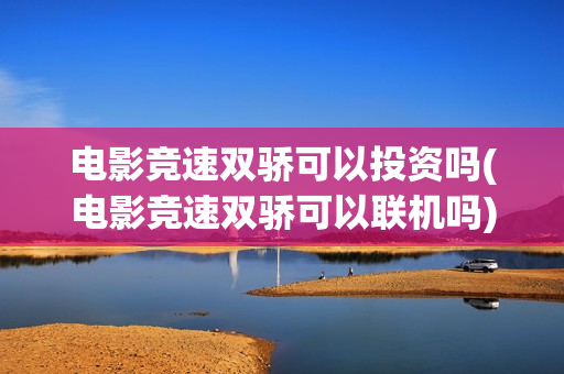 电影竞速双骄可以投资吗(电影竞速双骄可以联机吗)