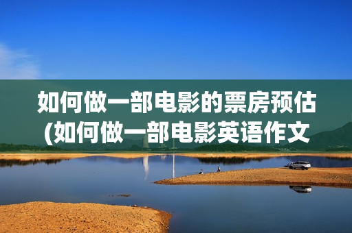 如何做一部电影的票房预估(如何做一部电影英语作文)