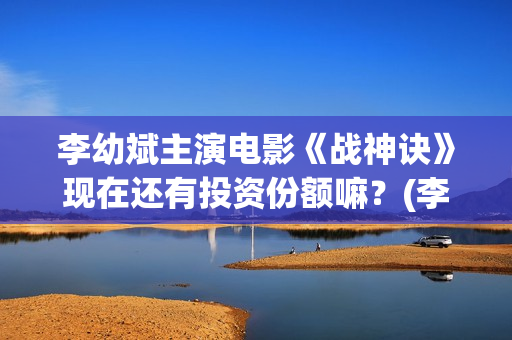 李幼斌主演电影《战神诀》现在还有投资份额嘛？(李幼斌主演电影有哪些)
